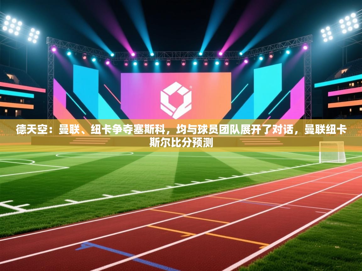 德天空:曼联、纽卡争夺塞斯科,均与球员团队展开了对话,曼联纽卡斯尔比分预测 第1张