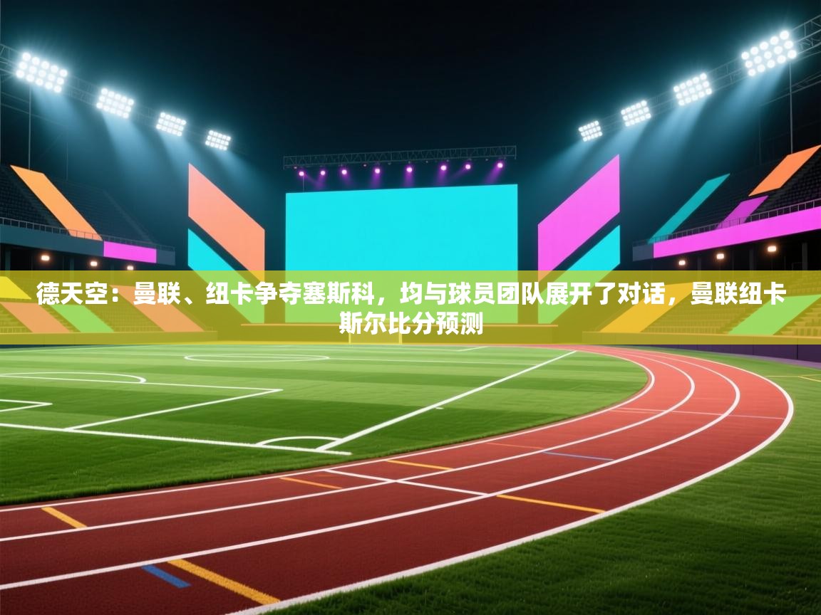 德天空:曼联、纽卡争夺塞斯科,均与球员团队展开了对话,曼联纽卡斯尔比分预测 第2张