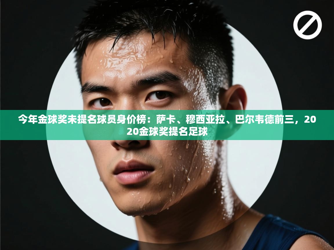 今年金球奖未提名球员身价榜：萨卡、穆西亚拉、巴尔韦德前三，2020金球奖提名足球