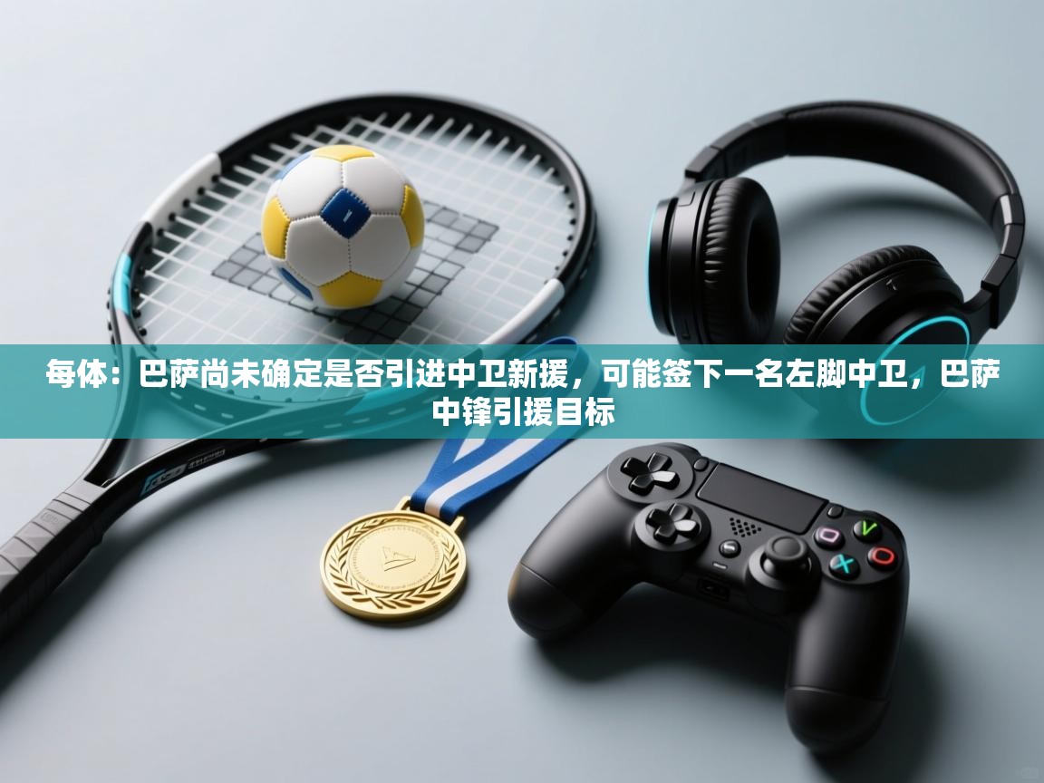 每体：巴萨尚未确定是否引进中卫新援，可能签下一名左脚中卫，巴萨中锋引援目标  第1张